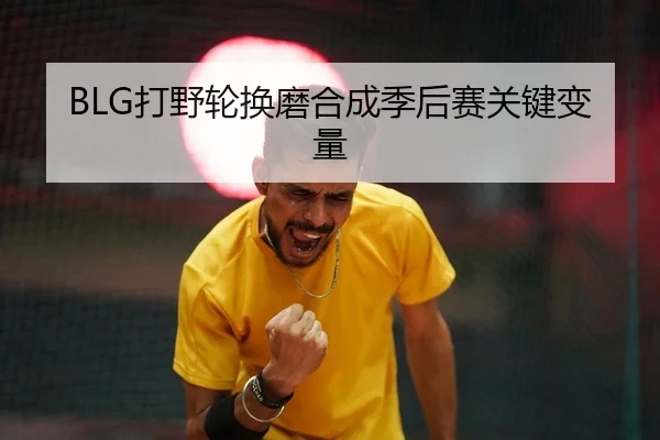 BLG打野轮换磨合成季后赛关键变量